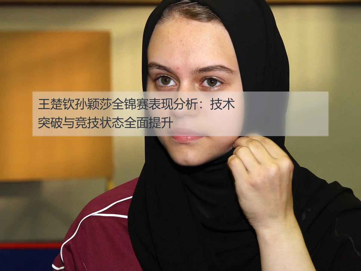 王楚钦孙颖莎全锦赛表现分析:技术突破与竞技状态全面提升