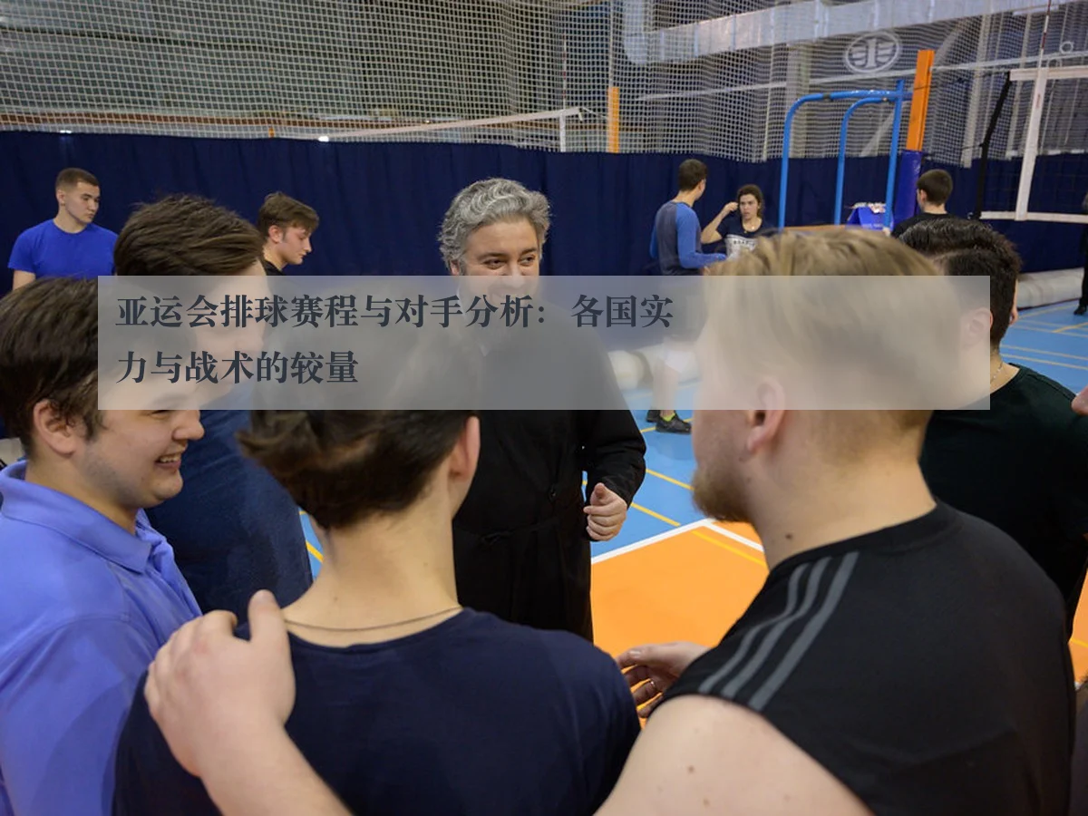 亚运会排球赛程与对手分析:各国实力与战术的较量
